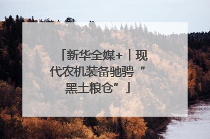 新华全媒+丨现代农机装备驰骋“黑土粮仓”