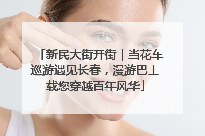 新民大街开街｜当花车巡游遇见长春，漫游巴士载您穿越百年风华