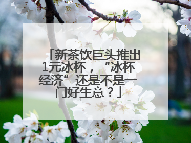 新茶饮巨头推出1元冰杯，“冰杯经济”还是不是一门好生意？