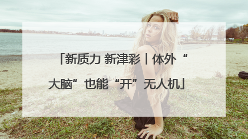 新质力 新津彩丨体外“大脑”也能“开”无人机