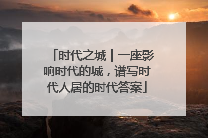 时代之城｜一座影响时代的城，谱写时代人居的时代答案