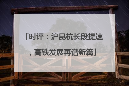 时评：沪昆杭长段提速，高铁发展再谱新篇
