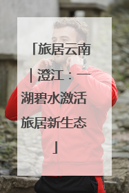 旅居云南｜澄江：一湖碧水激活旅居新生态