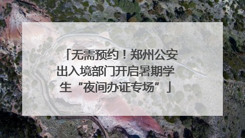无需预约！郑州公安出入境部门开启暑期学生“夜间办证专场”