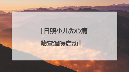 日照小儿先心病筛查温暖启动