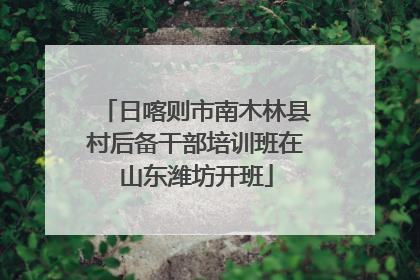 日喀则市南木林县村后备干部培训班在山东潍坊开班