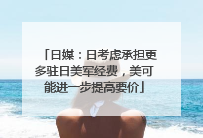 日媒：日考虑承担更多驻日美军经费，美可能进一步提高要价
