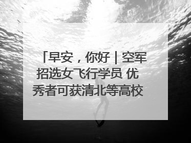早安，你好｜空军招选女飞行学员 优秀者可获清北等高校“双学籍”