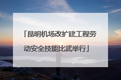 昆明机场改扩建工程劳动安全技能比武举行