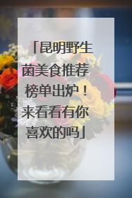昆明野生菌美食推荐榜单出炉！来看看有你喜欢的吗