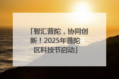 智汇普陀，协同创新！2025年普陀区科技节启动