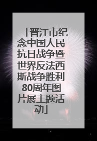 晋江市纪念中国人民抗日战争暨世界反法西斯战争胜利80周年图片展主题活动