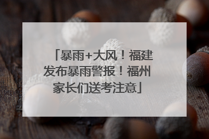 暴雨+大风！福建发布暴雨警报！福州家长们送考注意
