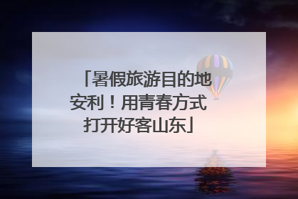 暑假旅游目的地安利！用青春方式打开好客山东