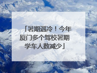 暑期遇冷！今年厦门多个驾校暑期学车人数减少
