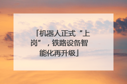 机器人正式“上岗”，铁路设备智能化再升级