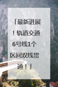 最新进展！轨道交通6号线1个区间双线贯通！