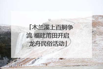 木兰溪上百舸争流 福建莆田开启龙舟民俗活动