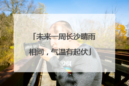 未来一周长沙晴雨相间，气温有起伏
