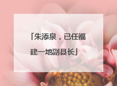 朱添泉，已任福建一地副县长