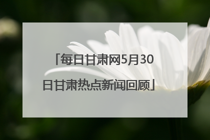 每日甘肃网5月30日甘肃热点新闻回顾