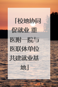 校地协同促就业 重医附一院与医联体单位共建就业基地
