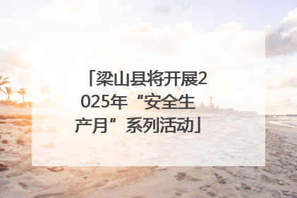 梁山县将开展2025年“安全生产月”系列活动