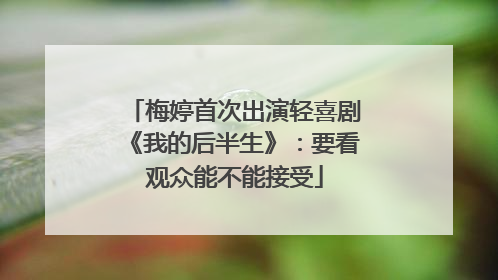 梅婷首次出演轻喜剧《我的后半生》：要看观众能不能接受
