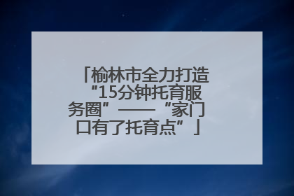 榆林市全力打造“15分钟托育服务圈”——“家门口有了托育点”