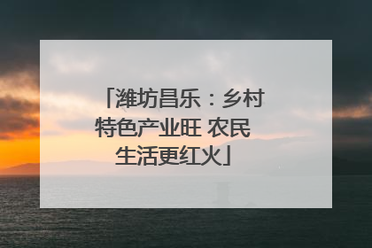 潍坊昌乐：乡村特色产业旺 农民生活更红火