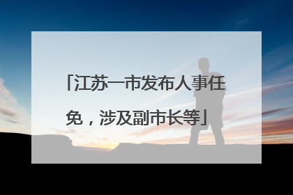 江苏一市发布人事任免，涉及副市长等