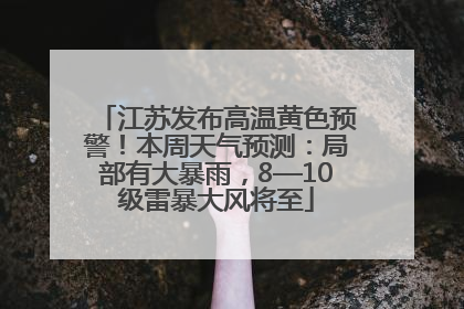 江苏发布高温黄色预警！本周天气预测：局部有大暴雨，8—10级雷暴大风将至