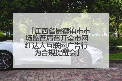 江西省景德镇市市场监管局召开全市网红达人互联网广告行为合规提醒会