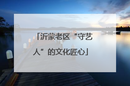 沂蒙老区“守艺人”的文化匠心