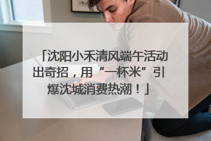 沈阳小禾清风端午活动出奇招，用“一杯米”引爆沈城消费热潮！