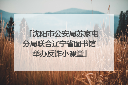 沈阳市公安局苏家屯分局联合辽宁省图书馆举办反诈小课堂
