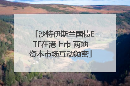 沙特伊斯兰国债ETF在港上市 两地资本市场互动频密