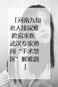 河南九旬老人排尿难跨省求医 武汉专家勇闯“手术禁区”解难题