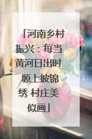 河南乡村振兴：每当黄河日出时 塬上披锦绣 村庄美似画