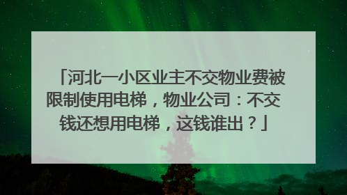 河北一小区业主不交物业费被限制使用电梯，物业公司：不交钱还想用电梯，这钱谁出？