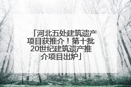 河北五处建筑遗产项目获推介！第十批20世纪建筑遗产推介项目出炉