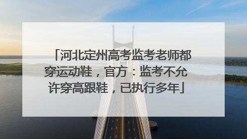 河北定州高考监考老师都穿运动鞋，官方：监考不允许穿高跟鞋，已执行多年