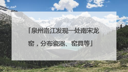泉州洛江发现一处南宋龙窑，分布瓷器、窑具等
