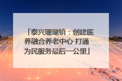 泰兴珊瑚镇：创建医养融合养老中心 打通为民服务最后一公里