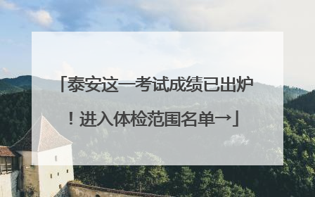 泰安这一考试成绩已出炉！进入体检范围名单→