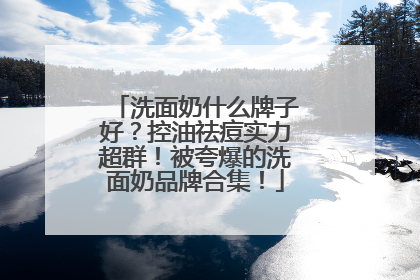 洗面奶什么牌子好？控油祛痘实力超群！被夸爆的洗面奶品牌合集！