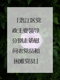 洛江区党政主要领导分别走访慰问老党员和困难党员