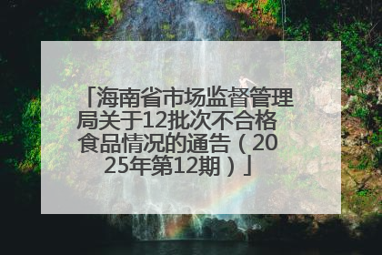 海南省市场监督管理局关于12批次不合格食品情况的通告（2025年第12期）