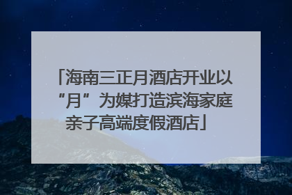 海南三正月酒店开业以“月”为媒打造滨海家庭亲子高端度假酒店