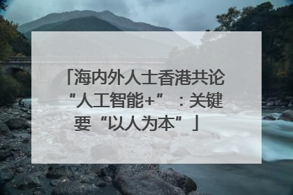 海内外人士香港共论“人工智能+”：关键要“以人为本”